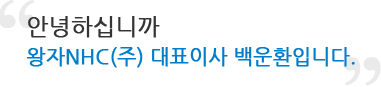 안녕하십니까 왕자NHC(주) 대표이사 백운환입니다.